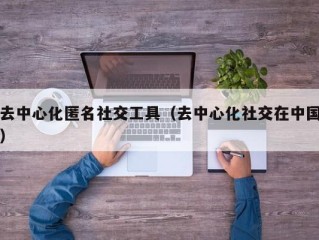 去中心化匿名社交工具（去中心化社交在中国）