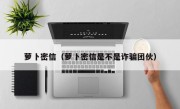 萝卜密信（萝卜密信是不是诈骗团伙）