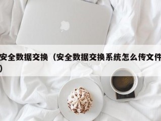 安全数据交换（安全数据交换系统怎么传文件）
