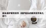 隐私保护聊天软件（保护隐私的聊天软件有几种?）