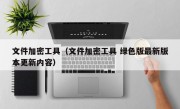 文件加密工具（文件加密工具 绿色版最新版本更新内容）