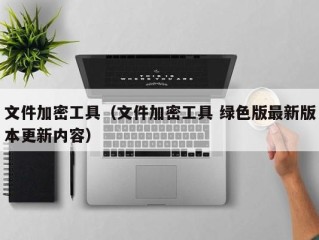 文件加密工具（文件加密工具 绿色版最新版本更新内容）