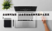 企业聊天加密（企业密信加密聊天是什么意思）