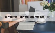 用户友好的（用户友好的操作界面是什么）