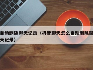 自动删除聊天记录（抖音聊天怎么自动删除聊天记录）
