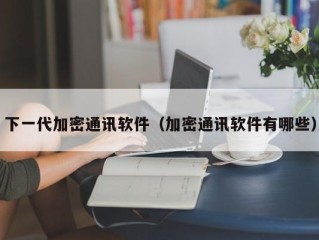 下一代加密通讯软件（加密通讯软件有哪些）