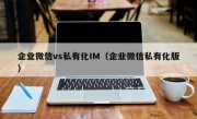 企业微信vs私有化IM（企业微信私有化版）