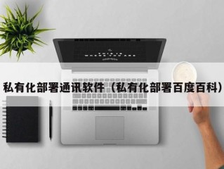 私有化部署通讯软件（私有化部署百度百科）