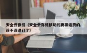 安全云存储（安全云存储移动的要扣话费的,该不该退订了）