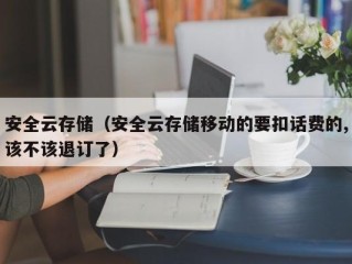 安全云存储（安全云存储移动的要扣话费的,该不该退订了）