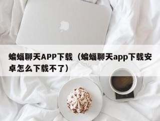 蝙蝠聊天APP下载（蝙蝠聊天app下载安卓怎么下载不了）