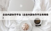 企业内部协作平台（企业内部协作平台有哪些）