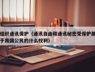 组织通讯保护（通讯自由和通讯秘密受保护属于我国公民的什么权利）