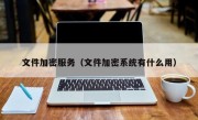 文件加密服务（文件加密系统有什么用）