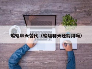 蝙蝠聊天替代（蝙蝠聊天还能用吗）
