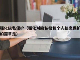强化隐私保护（强化对隐私权和个人信息保护的篇章是）