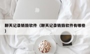 聊天记录销毁软件（聊天记录销毁软件有哪些）