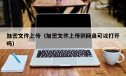 加密文件上传（加密文件上传到网盘可以打开吗）