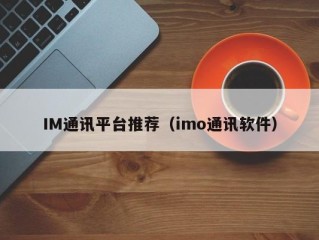 IM通讯平台推荐（imo通讯软件）