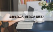 企业社交工具（社交工具是什么）