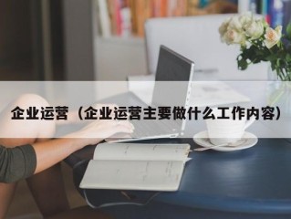 企业运营（企业运营主要做什么工作内容）