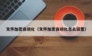 文件加密自动化（文件加密自动化怎么设置）
