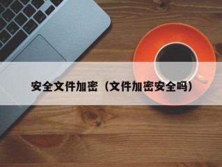 安全文件加密（文件加密安全吗）