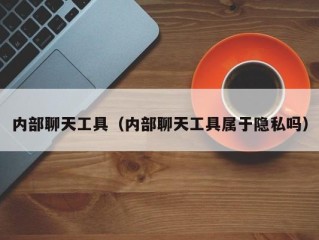 内部聊天工具（内部聊天工具属于隐私吗）