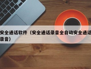 安全通话软件（安全通话录音全自动安全通话录音）