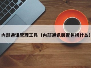 内部通讯管理工具（内部通讯装置包括什么）