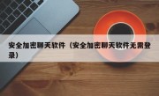 安全加密聊天软件（安全加密聊天软件无需登录）