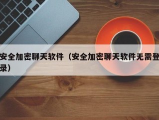 安全加密聊天软件（安全加密聊天软件无需登录）