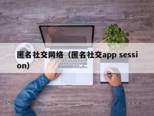 匿名社交网络（匿名社交app session）
