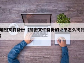 加密文件备份（加密文件备份的证书怎么找到）