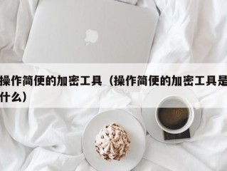 操作简便的加密工具（操作简便的加密工具是什么）