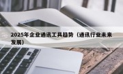 2025年企业通讯工具趋势（通讯行业未来发展）