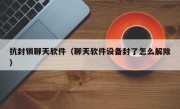 抗封锁聊天软件（聊天软件设备封了怎么解除）