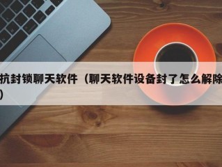 抗封锁聊天软件（聊天软件设备封了怎么解除）