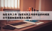 加密文件上传（加密文件上传到平台的时候显示不是最新版本是怎么回事）