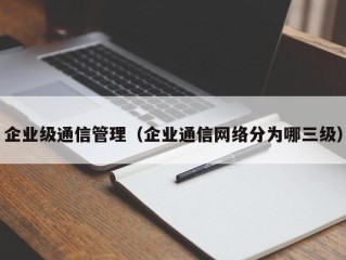 企业级通信管理（企业通信网络分为哪三级）