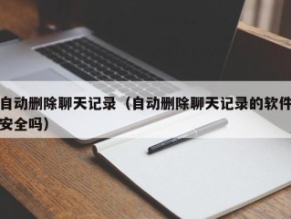 自动删除聊天记录（自动删除聊天记录的软件安全吗）