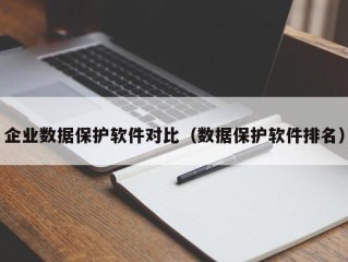企业数据保护软件对比（数据保护软件排名）