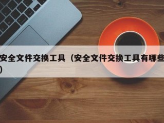 安全文件交换工具（安全文件交换工具有哪些）