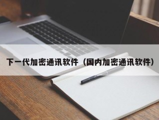 下一代加密通讯软件（国内加密通讯软件）