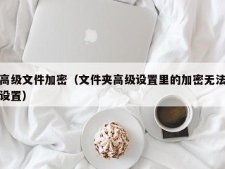 高级文件加密（文件夹高级设置里的加密无法设置）