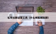 私域社群运营工具（什么叫私域社群）