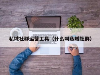 私域社群运营工具（什么叫私域社群）
