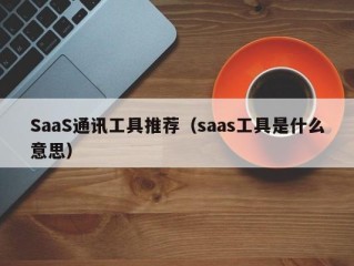 SaaS通讯工具推荐（saas工具是什么意思）