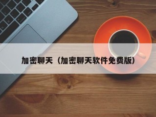 加密聊天（加密聊天软件免费版）