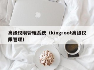 高级权限管理系统（kingroot高级权限管理）